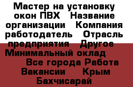 Мастер на установку окон ПВХ › Название организации ­ Компания-работодатель › Отрасль предприятия ­ Другое › Минимальный оклад ­ 28 000 - Все города Работа » Вакансии   . Крым,Бахчисарай